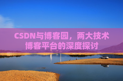 CSDN与博客园,两大技术博客平台的深度探讨 CSDN与博客园,两大技术博客平台的深度探讨